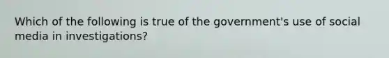 Which of the following is true of the government's use of social media in investigations?