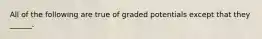 All of the following are true of graded potentials except that they ______.