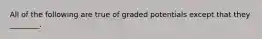 All of the following are true of graded potentials except that they ________.