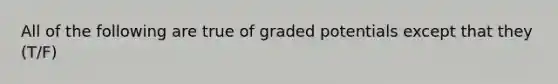 All of the following are true of graded potentials except that they (T/F)