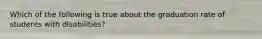 Which of the following is true about the graduation rate of students with disabilities?