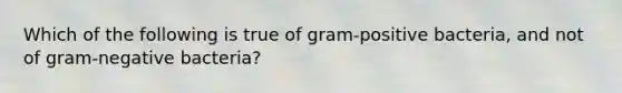 Which of the following is true of gram-positive bacteria, and not of gram-negative bacteria?