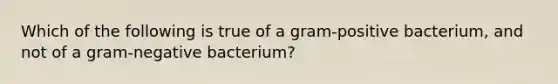 Which of the following is true of a gram-positive bacterium, and not of a gram-negative bacterium?