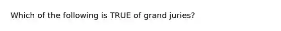 Which of the following is TRUE of grand juries?