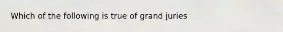 Which of the following is true of grand juries