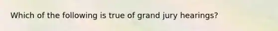 Which of the following is true of grand jury hearings?