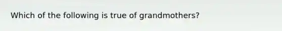 Which of the following is true of grandmothers?