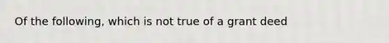 Of the following, which is not true of a grant deed