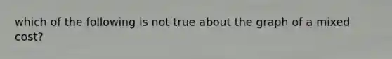 which of the following is not true about the graph of a mixed cost?