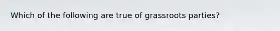 Which of the following are true of grassroots parties?