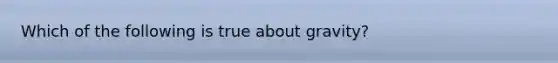 Which of the following is true about gravity?