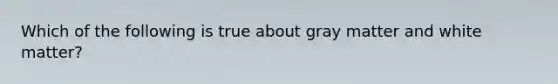 Which of the following is true about gray matter and white matter?