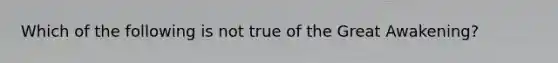 Which of the following is not true of the Great Awakening?