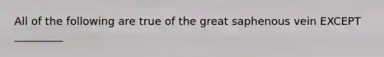 All of the following are true of the great saphenous vein EXCEPT _________