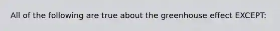 All of the following are true about the greenhouse effect EXCEPT: