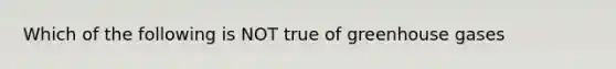 Which of the following is NOT true of greenhouse gases