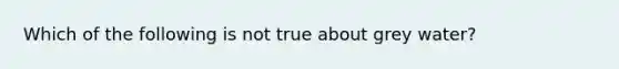 Which of the following is not true about grey water?