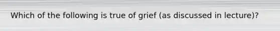 Which of the following is true of grief (as discussed in lecture)?