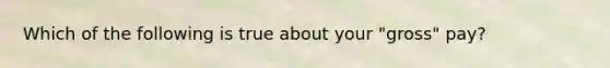 Which of the following is true about your "gross" pay?