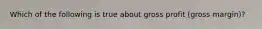 Which of the following is true about gross profit (gross margin)?