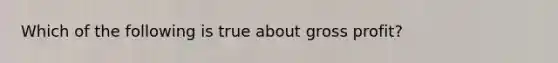 Which of the following is true about gross profit?