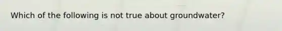 Which of the following is not true about groundwater?