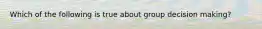 Which of the following is true about group decision making?