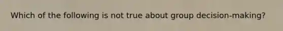 Which of the following is not true about group decision-making?