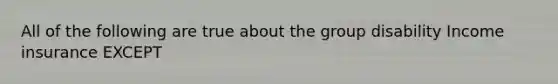 All of the following are true about the group disability Income insurance EXCEPT
