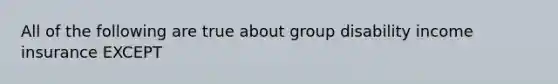 All of the following are true about group disability income insurance EXCEPT