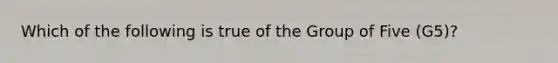 Which of the following is true of the Group of Five (G5)?