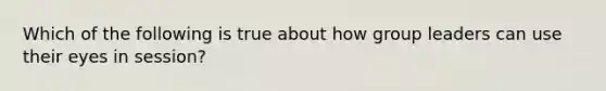 Which of the following is true about how group leaders can use their eyes in session?