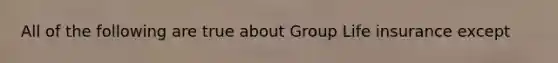 All of the following are true about Group Life insurance except