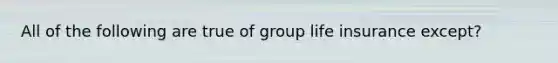 All of the following are true of group life insurance except?