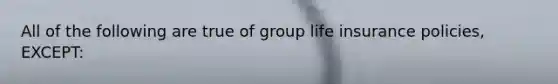 All of the following are true of group life insurance policies, EXCEPT: