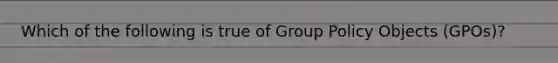 Which of the following is true of Group Policy Objects (GPOs)?