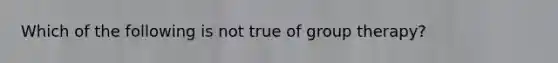 Which of the following is not true of group therapy?