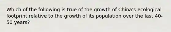 Which of the following is true of the growth of China's ecological footprint relative to the growth of its population over the last 40-50 years?