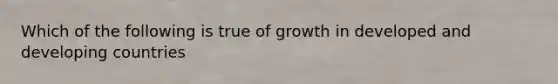 Which of the following is true of growth in developed and developing countries