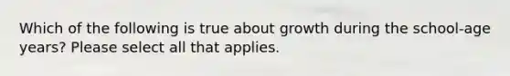 Which of the following is true about growth during the school-age years? Please select all that applies.