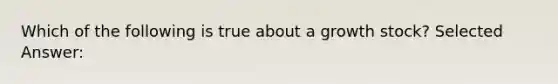 Which of the following is true about a growth stock? Selected Answer: