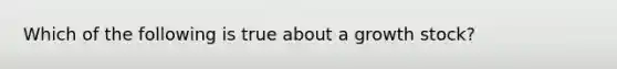 Which of the following is true about a growth stock?