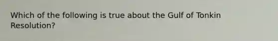 Which of the following is true about the Gulf of Tonkin Resolution?