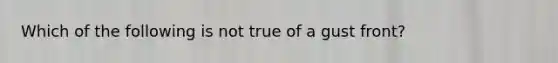 Which of the following is not true of a gust front?