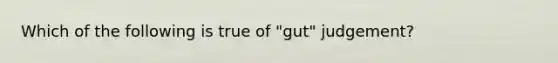 Which of the following is true of "gut" judgement?