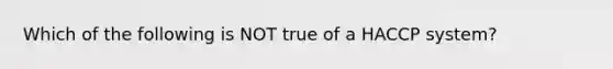 Which of the following is NOT true of a HACCP system?