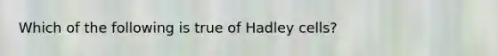 Which of the following is true of Hadley cells?