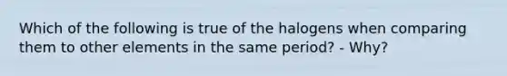 Which of the following is true of the halogens when comparing them to other elements in the same period? - Why?