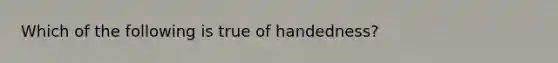 Which of the following is true of handedness?