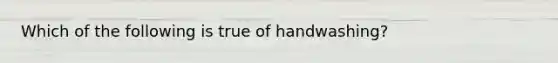 Which of the following is true of handwashing?